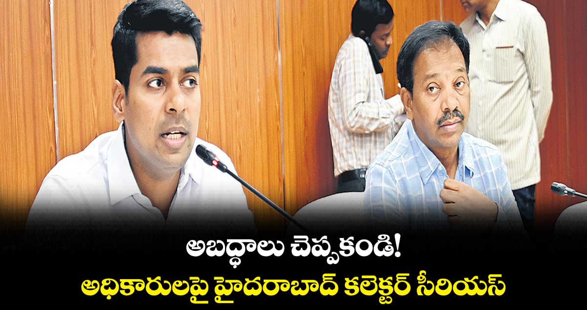 అబద్ధాలు చెప్పకండి! అధికారులపై హైదరాబాద్ కలెక్టర్ సీరియస్