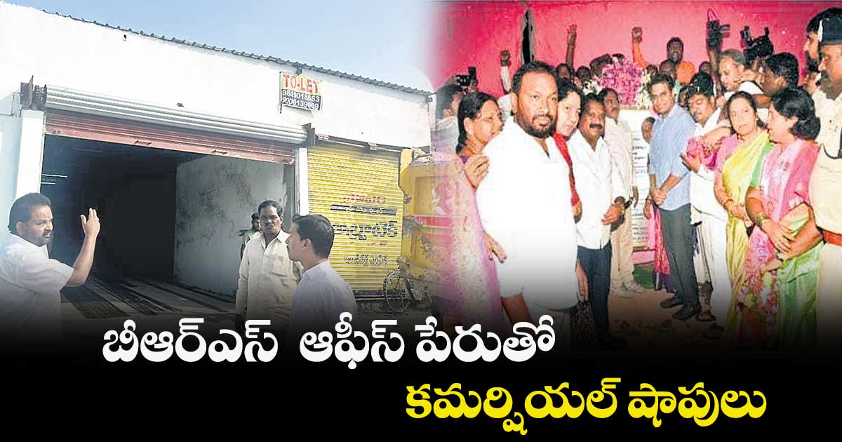 బీఆర్ఎస్ ఆఫీస్ పేరుతో కమర్షియల్ షాపులు