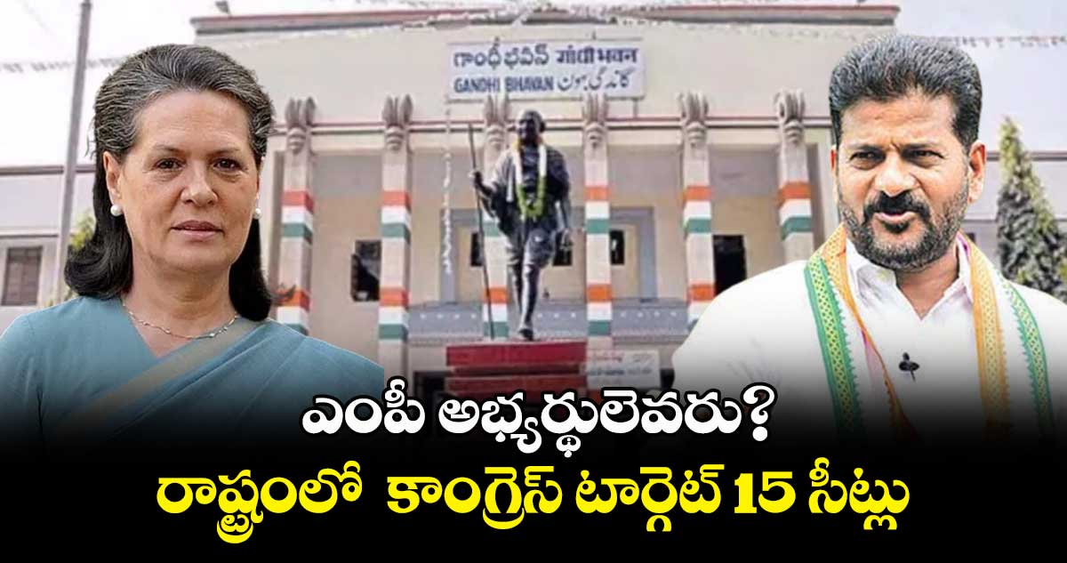 ఎంపీ అభ్యర్థులెవరు?..రాష్ట్రంలో కాంగ్రెస్ టార్గెట్ 15 సీట్లు