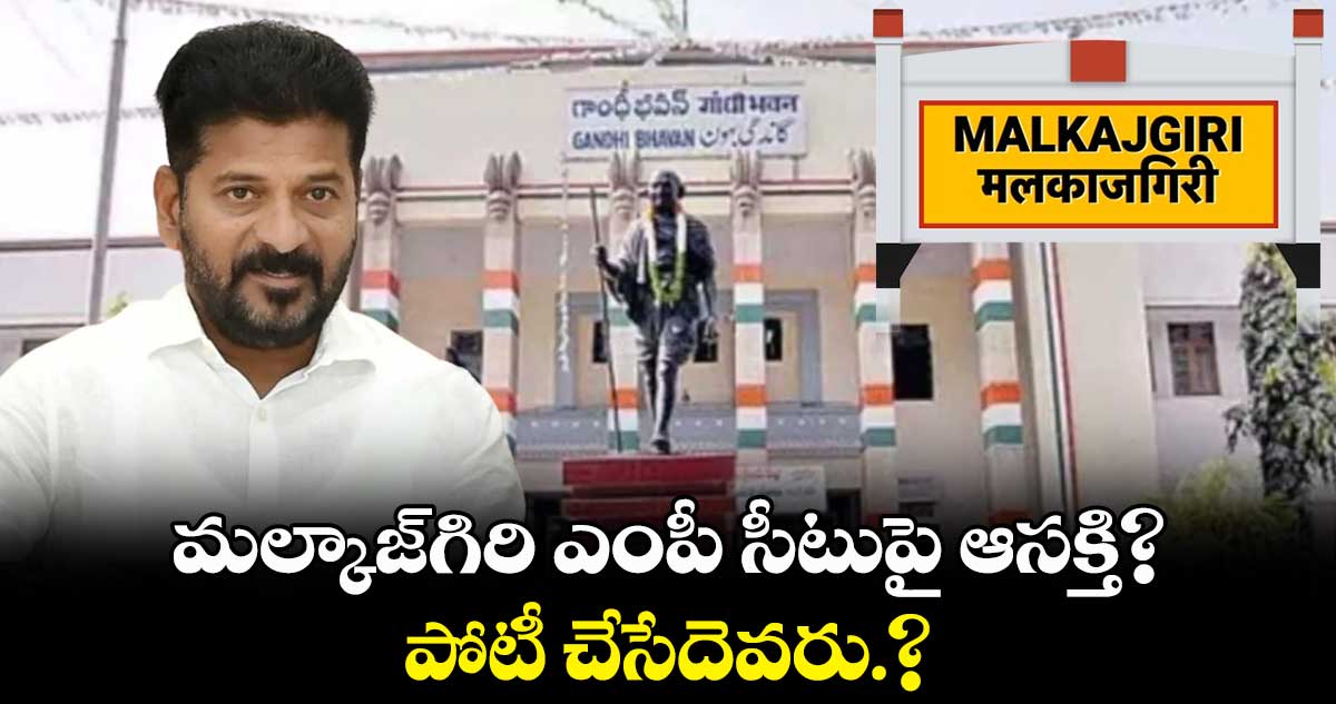 మల్కాజ్​గిరి ఎంపీ సీటుపై ఆసక్తి?..పోటీ చేసేదెవరు.?