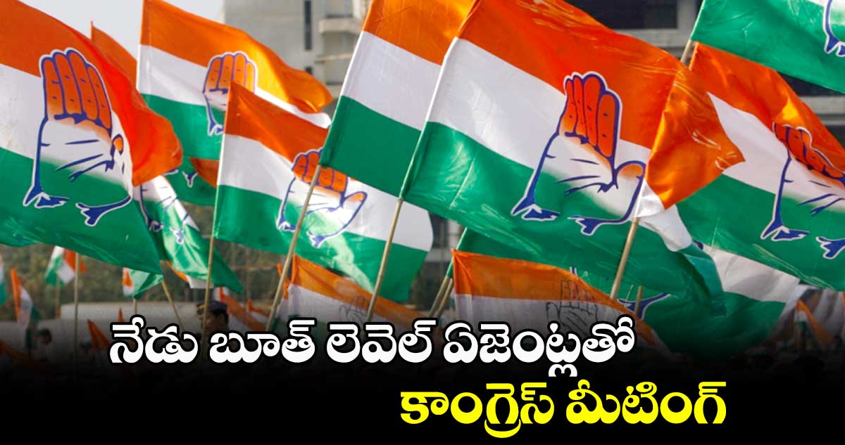 నేడు బూత్ లెవెల్ ఏజెంట్లతో కాంగ్రెస్ మీటింగ్