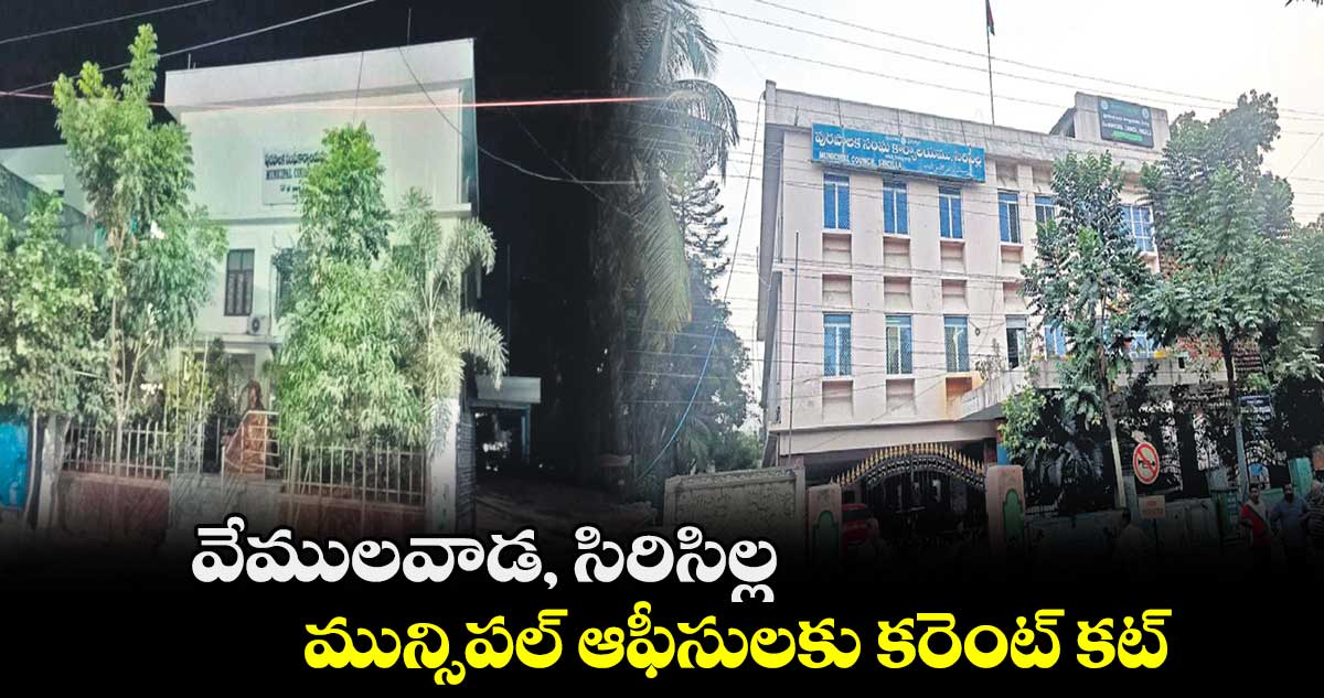 వేములవాడ, సిరిసిల్ల మున్సిపల్ ఆఫీసులకు కరెంట్ కట్