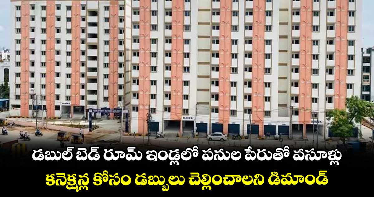 డబుల్ బెడ్ రూమ్ ఇండ్లలో పనుల పేరుతో వసూళ్లు .. కనెక్షన్ల కోసం డబ్బులు చెల్లించాలని డిమాండ్