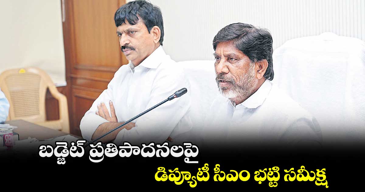 బడ్జెట్ ప్రతిపాదనలపై డిప్యూటీ సీఎం భట్టి సమీక్ష