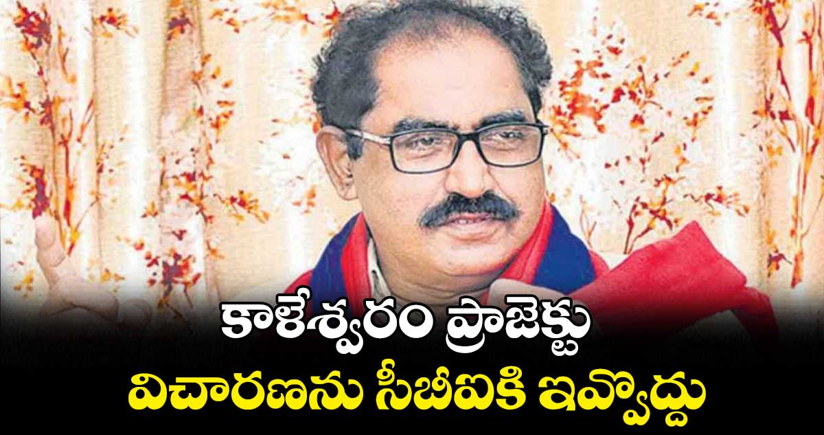 కాళేశ్వరం ప్రాజెక్టు విచారణను సీబీఐకి ఇవ్వొద్దు : తమ్మినేని