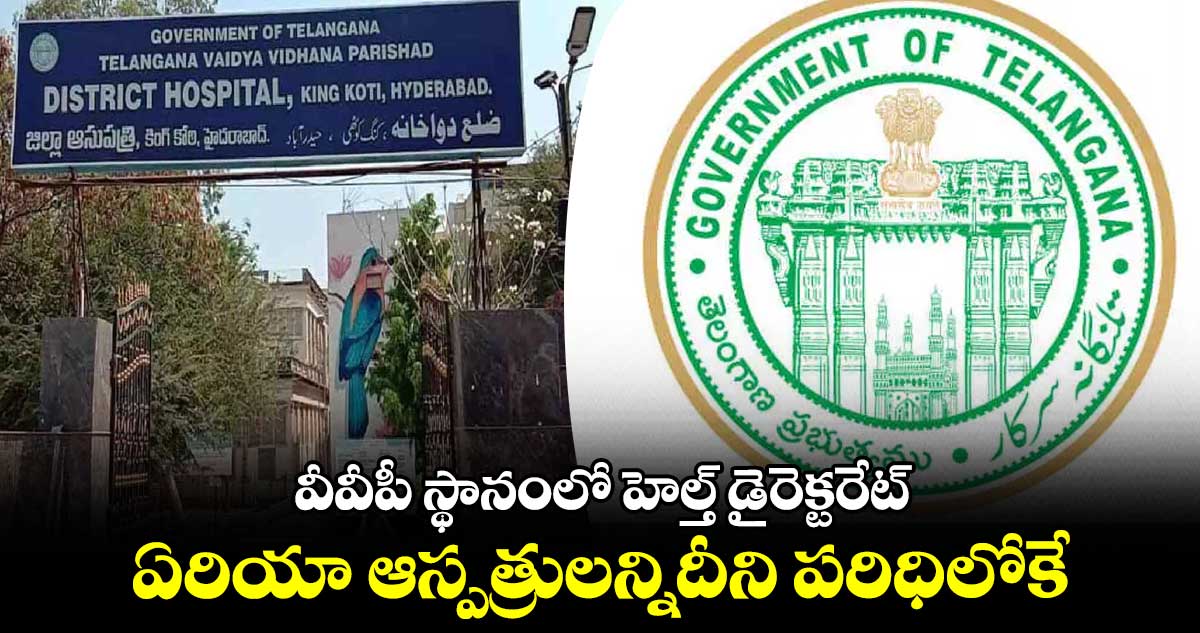 వీవీపీ స్థానంలో హెల్త్ డైరెక్టరేట్ .. ఏరియా ఆస్పత్రులన్నిదీని పరిధిలోకే