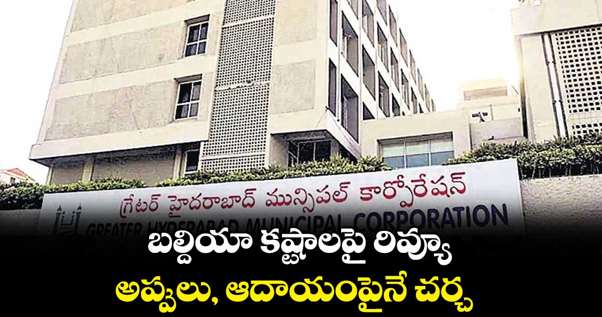 జీహెచ్ఎంసీ కష్టాలపై రివ్యూ .. అప్పులు, ఆదాయంపైనే చర్చ 