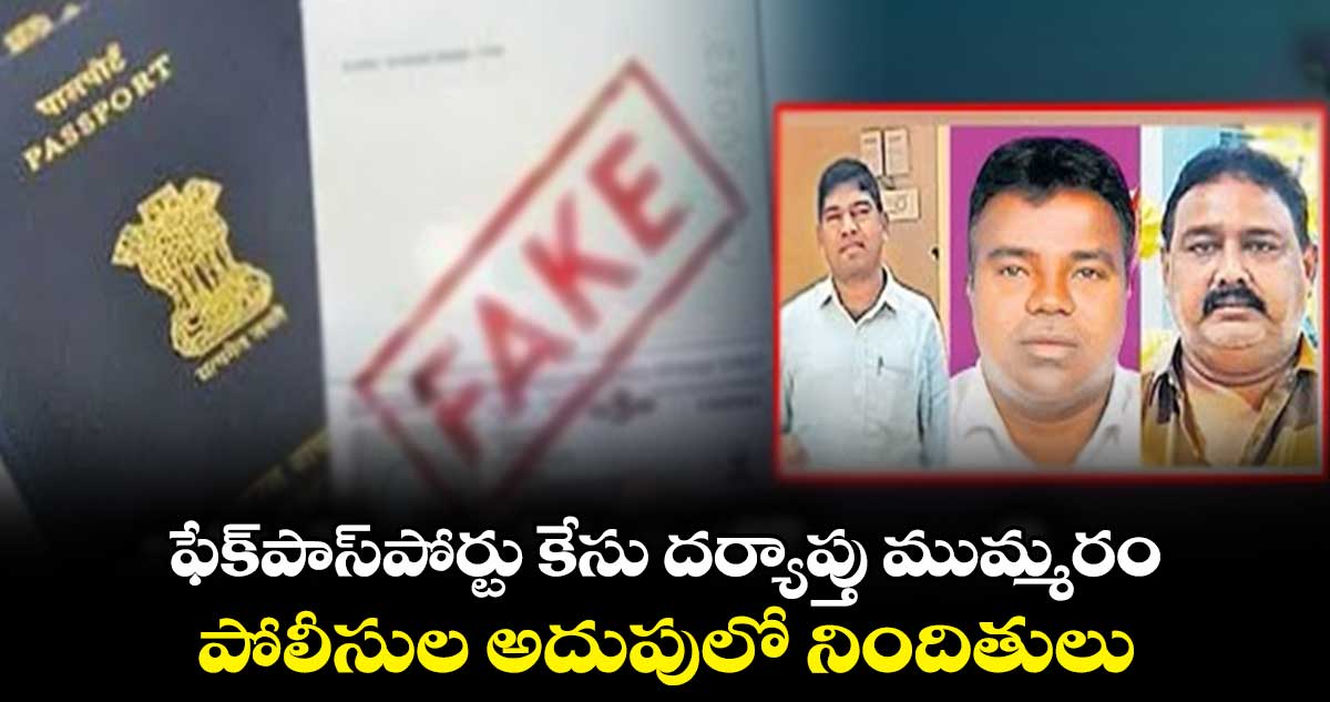 ఫేక్పాస్పోర్టు కేసు దర్యాప్తు ముమ్మరం..పోలీసుల అదుపులో నిందితులు