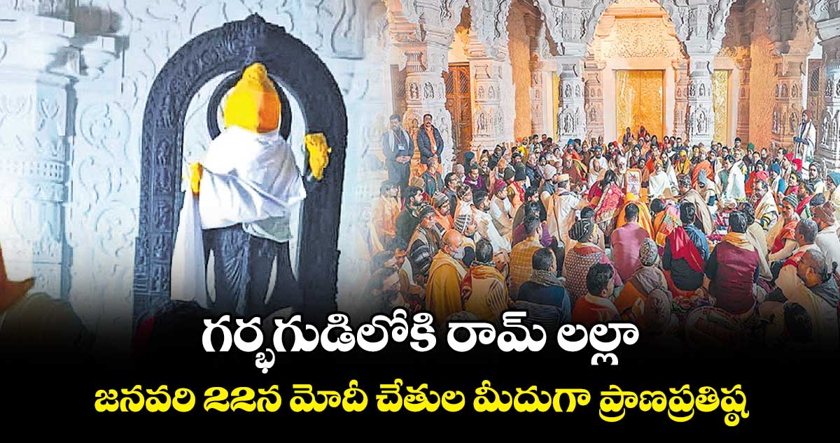 గర్భగుడిలోకి రామ్ ​లల్లా..  జనవరి 22న మోదీ చేతుల మీదుగా ప్రాణప్రతిష్ఠ