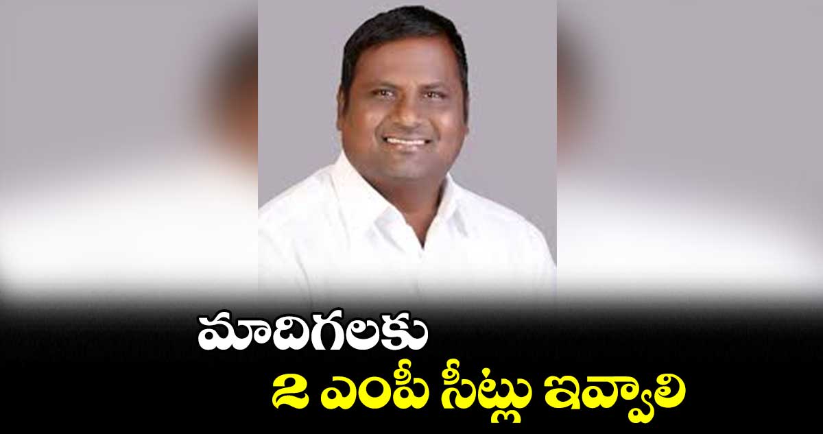 మాదిగలకు 2 ఎంపీ సీట్లు ఇవ్వాలి
