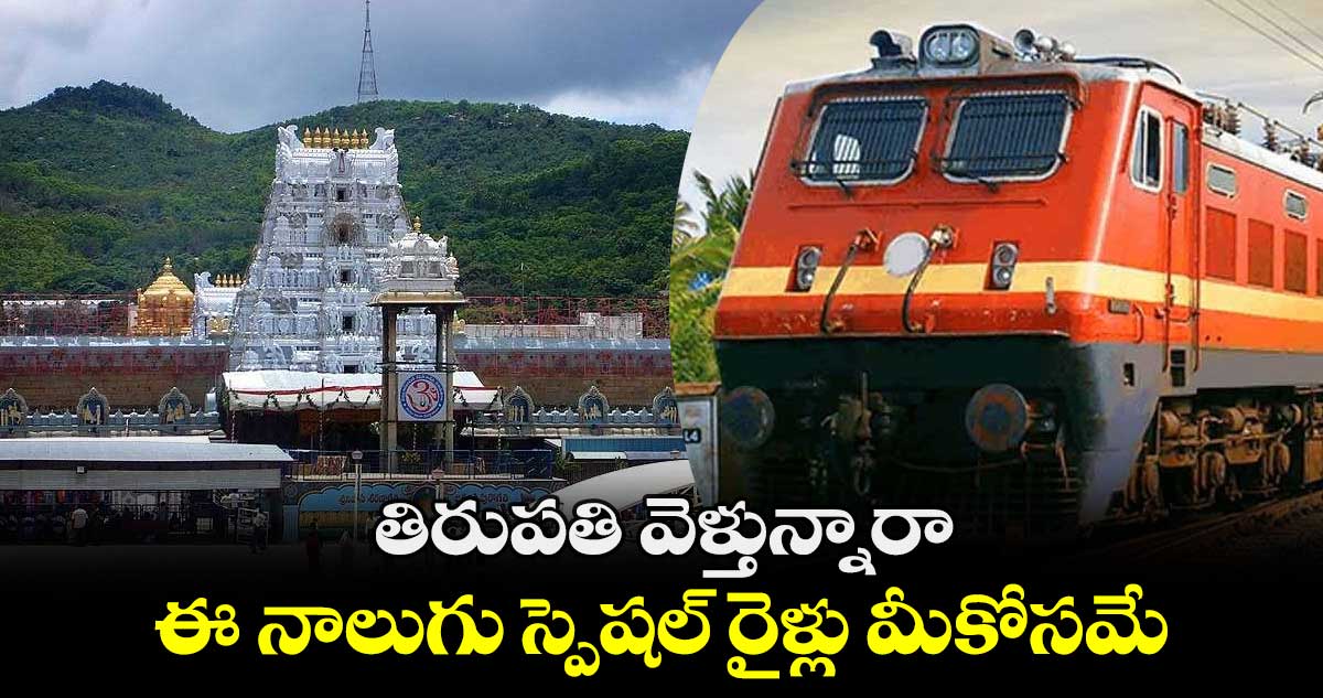తిరుపతి వెళ్తున్నారా.. ఈ నాలుగు స్పెషల్ రైళ్లు మీకోసమే