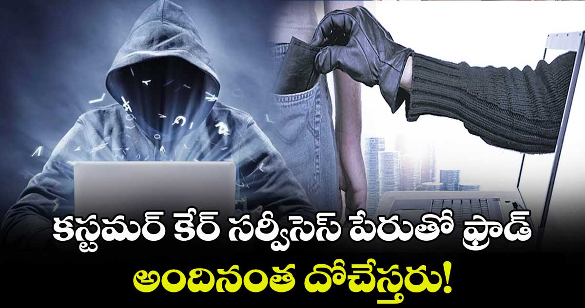 కస్టమర్ కేర్ సర్వీసెస్ పేరుతో ఫ్రాడ్ .. అందినంత దోచేస్తరు!