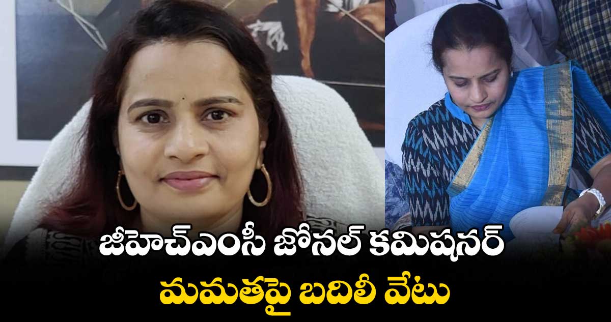 జీహెచ్ఎంసీ జోనల్ కమిషనర్ మమతపై  బదిలీ వేటు