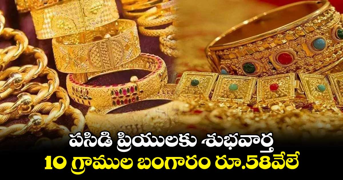పసిడి ప్రియులకు శుభవార్త.. 10 గ్రాముల బంగారం రూ.58వేలే