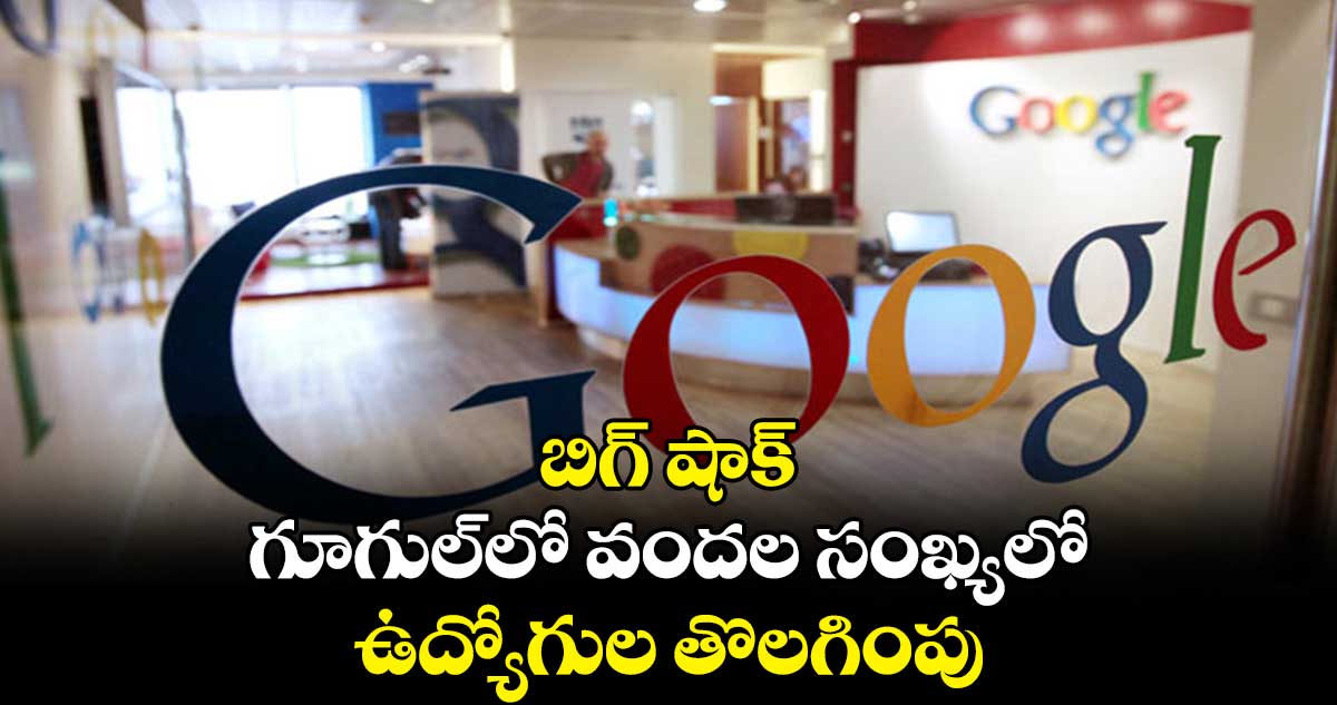 బిగ్ షాక్.. గూగుల్లో వందల సంఖ్యలో ఉద్యోగుల తొలగింపు