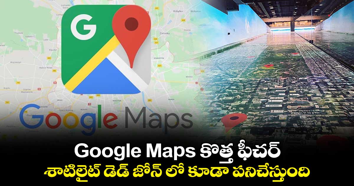 Google Maps కొత్త ఫీచర్: శాటిలైట్ డెడ్ జోన్ లో కూడా పనిచేస్తుంది
