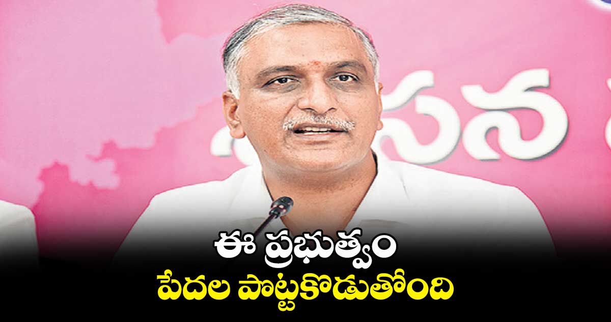 ఈ ప్రభుత్వం పేదల పొట్టకొడుతోంది : హరీష్ రావు