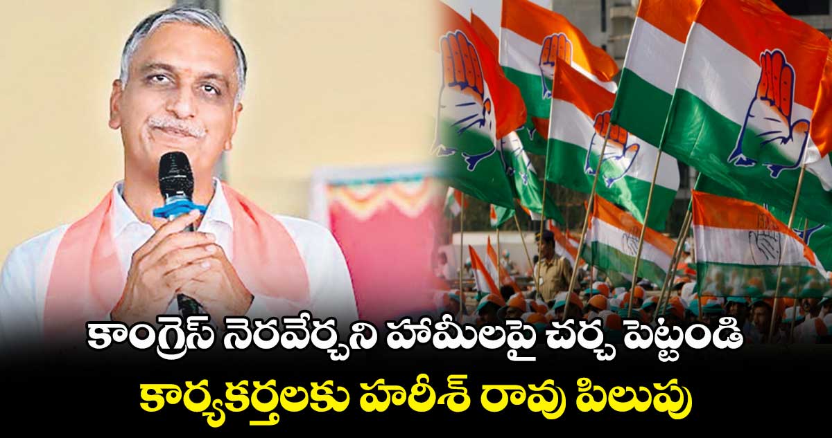 కాంగ్రెస్​ నెరవేర్చని హామీలపై చర్చ పెట్టండి : కార్యకర్తలకు హరీశ్ ​రావు పిలుపు 