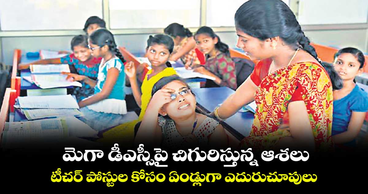 మెగా డీఎస్సీపై చిగురిస్తున్న ఆశలు .. టీచర్ పోస్టుల కోసం ఏండ్లుగా ఎదురుచూపులు