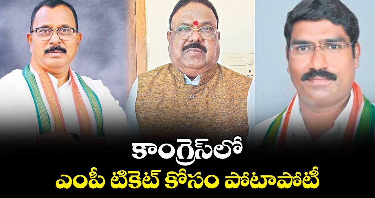 కాంగ్రెస్​లో ఎంపీ టికెట్​ కోసం  పోటాపోటీ 