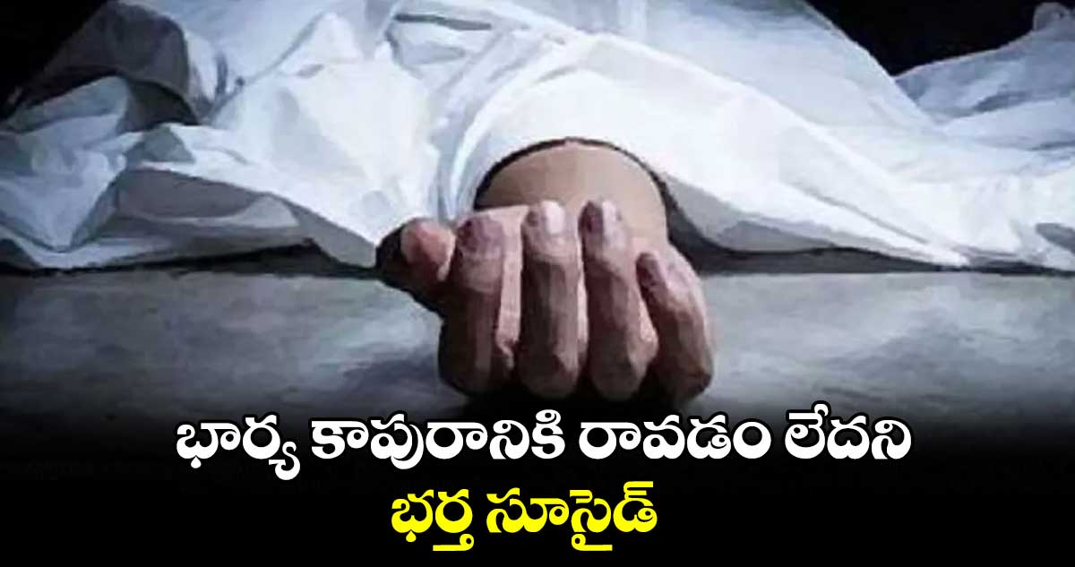 భార్య కాపురానికి రావడం లేదని భర్త సూసైడ్