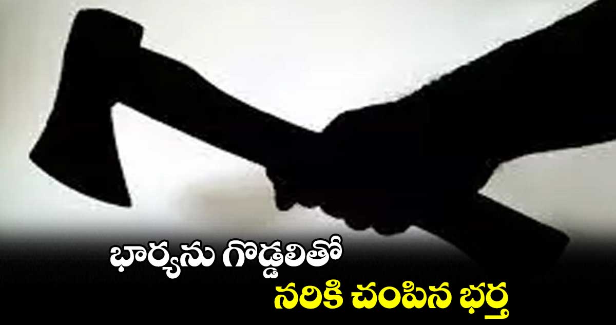 భార్యను గొడ్డలితో నరికి చంపిన భర్త