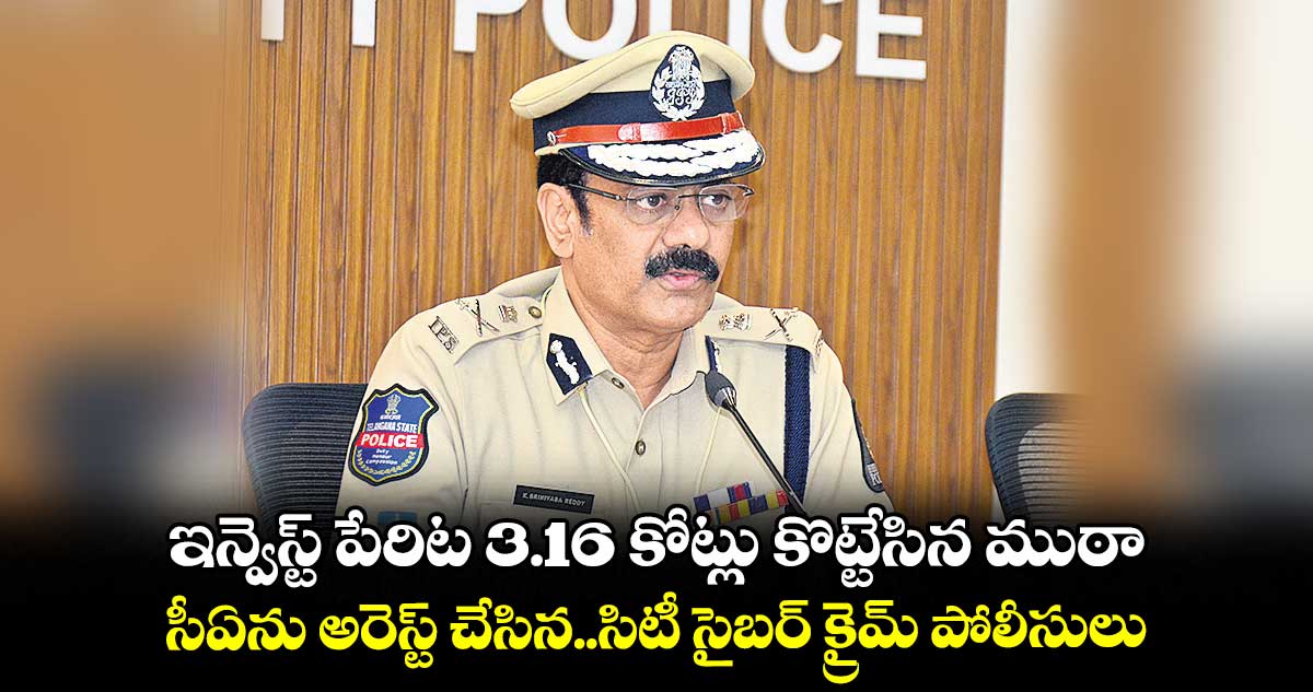 ఇన్వెస్ట్ పేరిట 3.16 కోట్లు కొట్టేసిన ముఠా..సీఏను అరెస్ట్ చేసిన సిటీ సైబర్ క్రైమ్ పోలీసులు