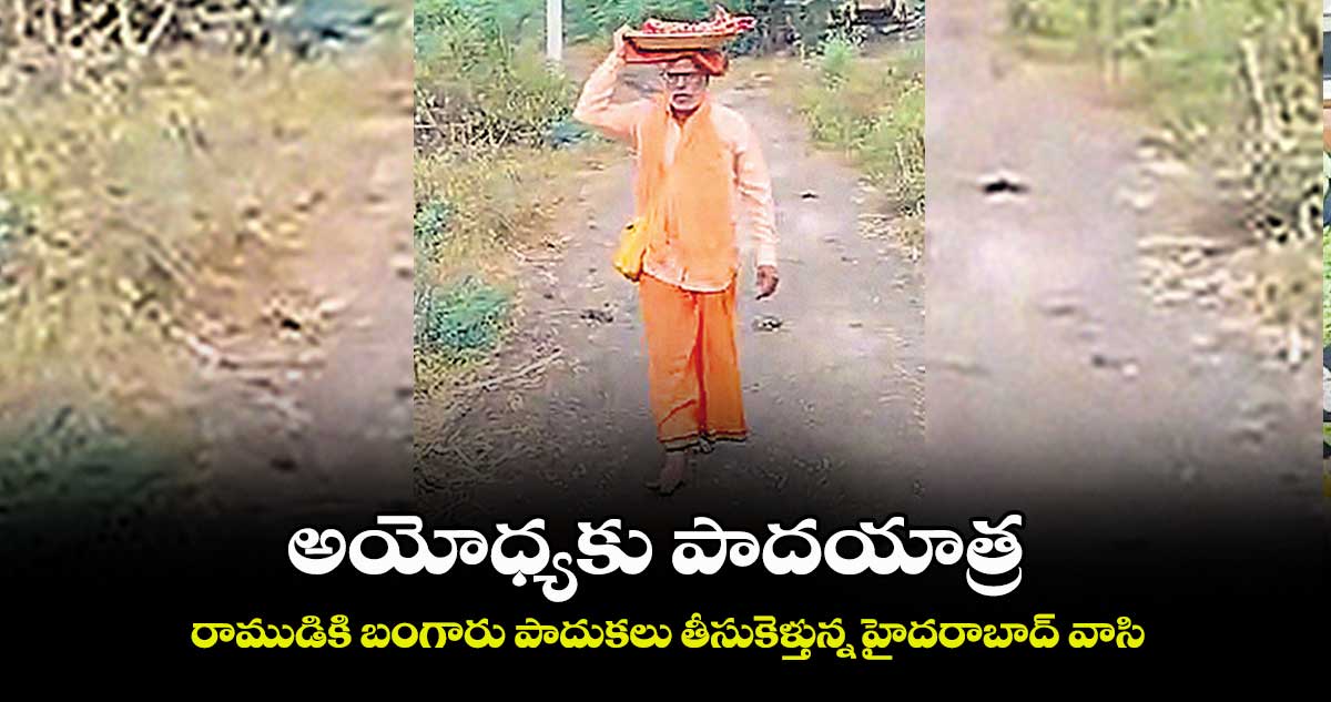 అయోధ్యకు పాదయాత్ర..రాముడికి బంగారు పాదుకలు తీసుకెళ్తున్న హైదరాబాద్ వాసి