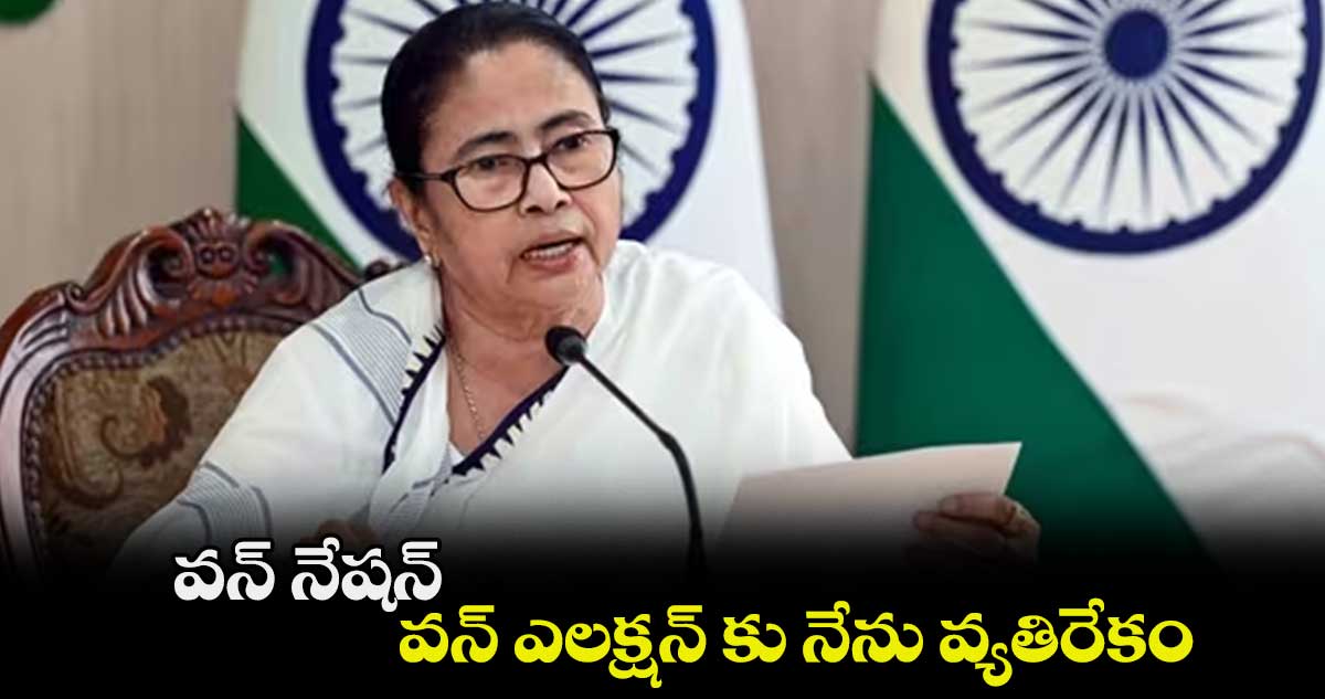 వన్ నేషన్.. వన్ ఎలక్షన్ కు నేను వ్యతిరేకం : మమతా బెనర్జీ