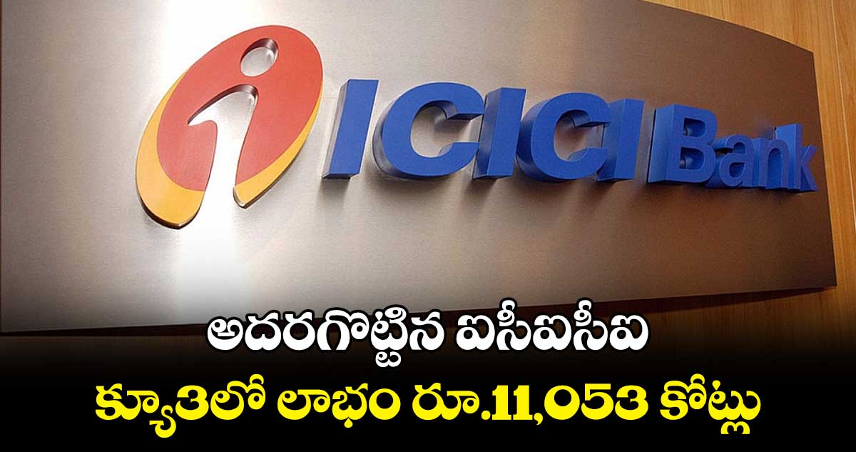 అదరగొట్టిన ఐసీఐసీఐ.. క్యూ3లో లాభం రూ.11,053 కోట్లు