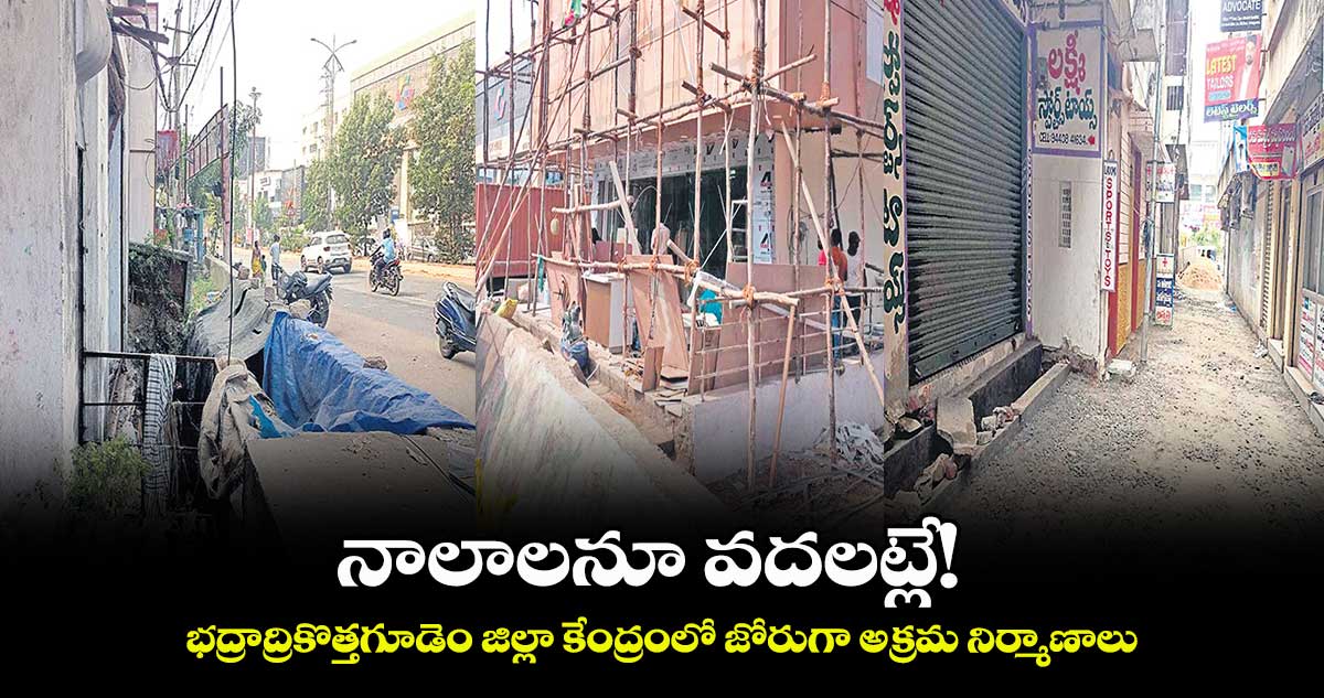 నాలాలనూ వదలట్లే!..భద్రాద్రికొత్తగూడెం జిల్లా కేంద్రంలో జోరుగా అక్రమ నిర్మాణాలు