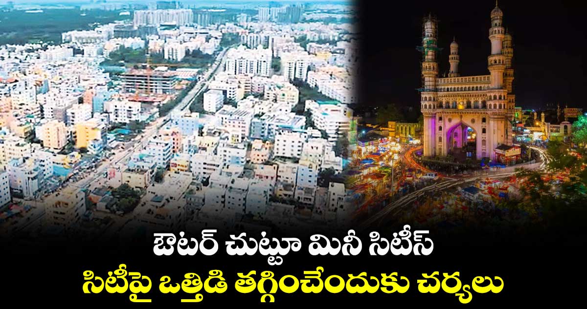 ఔటర్ చుట్టూ మినీ సిటీస్ .. సిటీపై ఒత్తిడి తగ్గించేందుకు చర్యలు