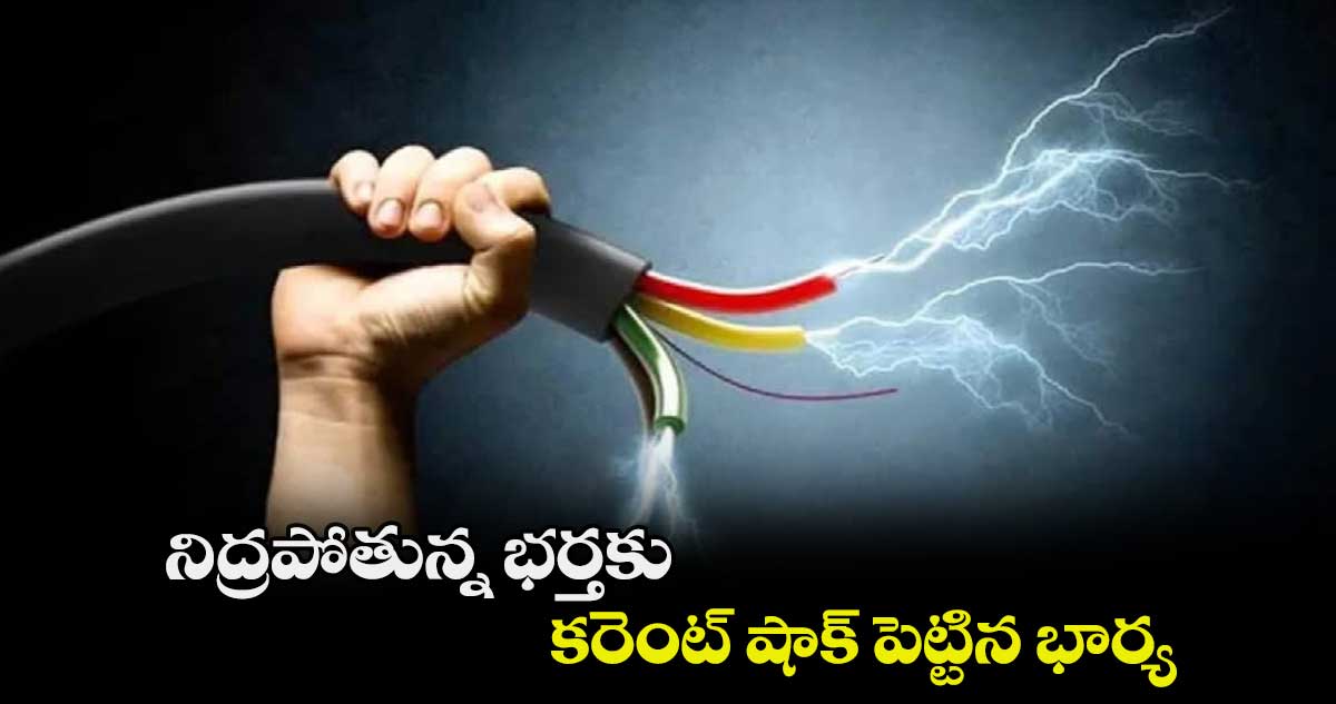 నిద్రపోతున్న భర్తకు కరెంట్​ షాక్​ పెట్టిన భార్య