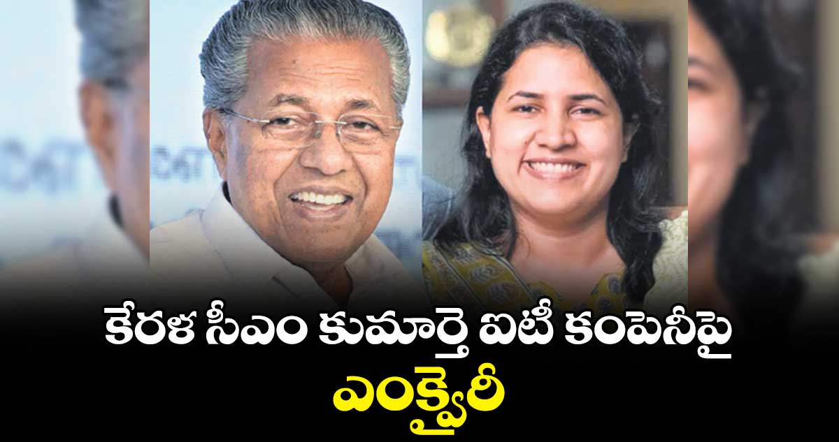 కేరళ సీఎం కుమార్తె ఐటీ కంపెనీపై ఎంక్వైరీ