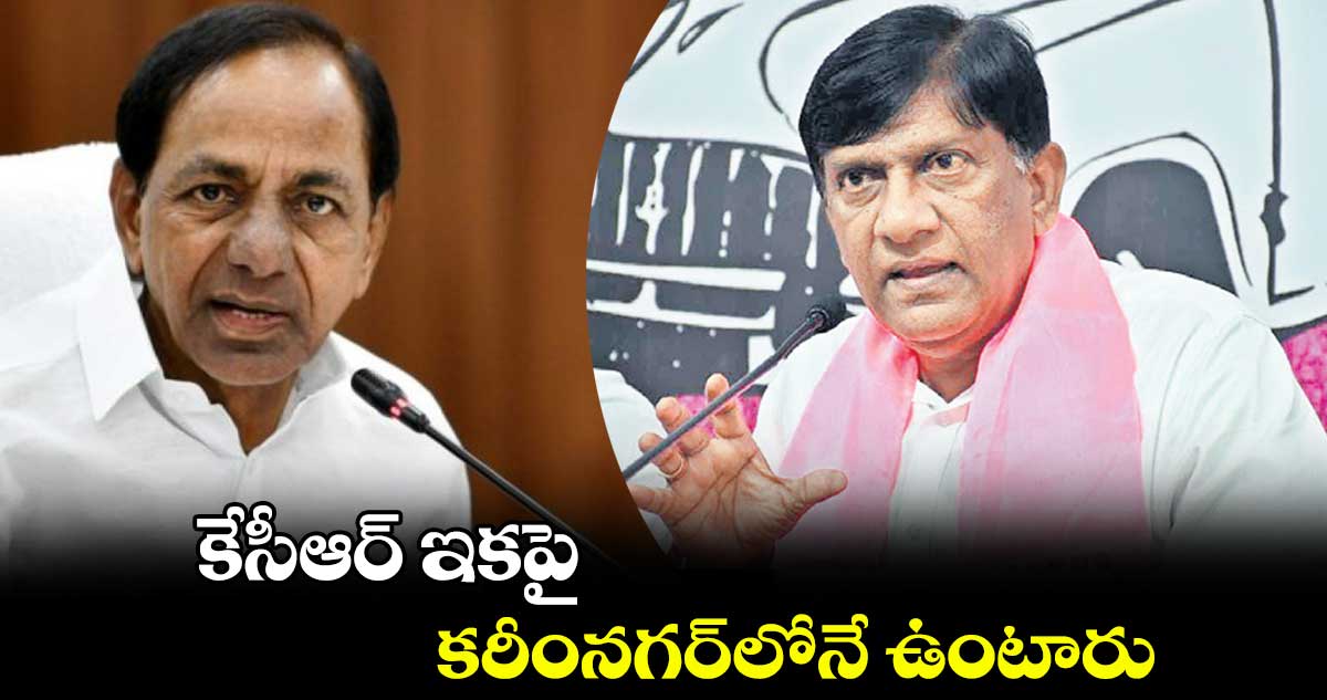 కేసీఆర్ ఇకపై కరీంనగర్‌‌‌‌లోనే ఉంటారు : వినోద్​ కుమార్​