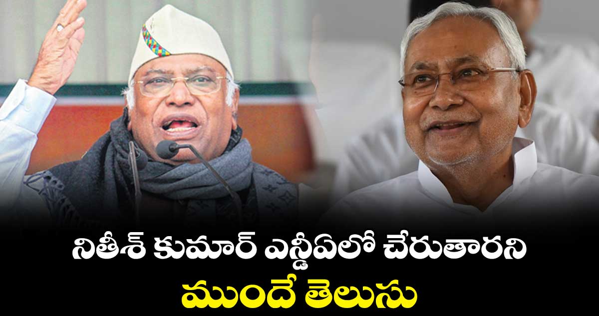 నితీశ్ కుమార్ ఎన్డీఏలో చేరుతారని  ముందే తెలుసు: ఖర్గే