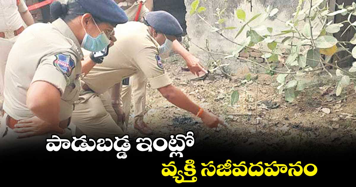 పాడుబడ్డ ఇంట్లో వ్యక్తి సజీవదహనం