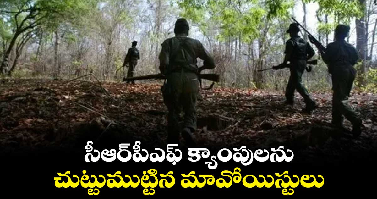 సీఆర్⁬పీఎఫ్ క్యాంపులను చుట్టుముట్టిన మావోయిస్టులు