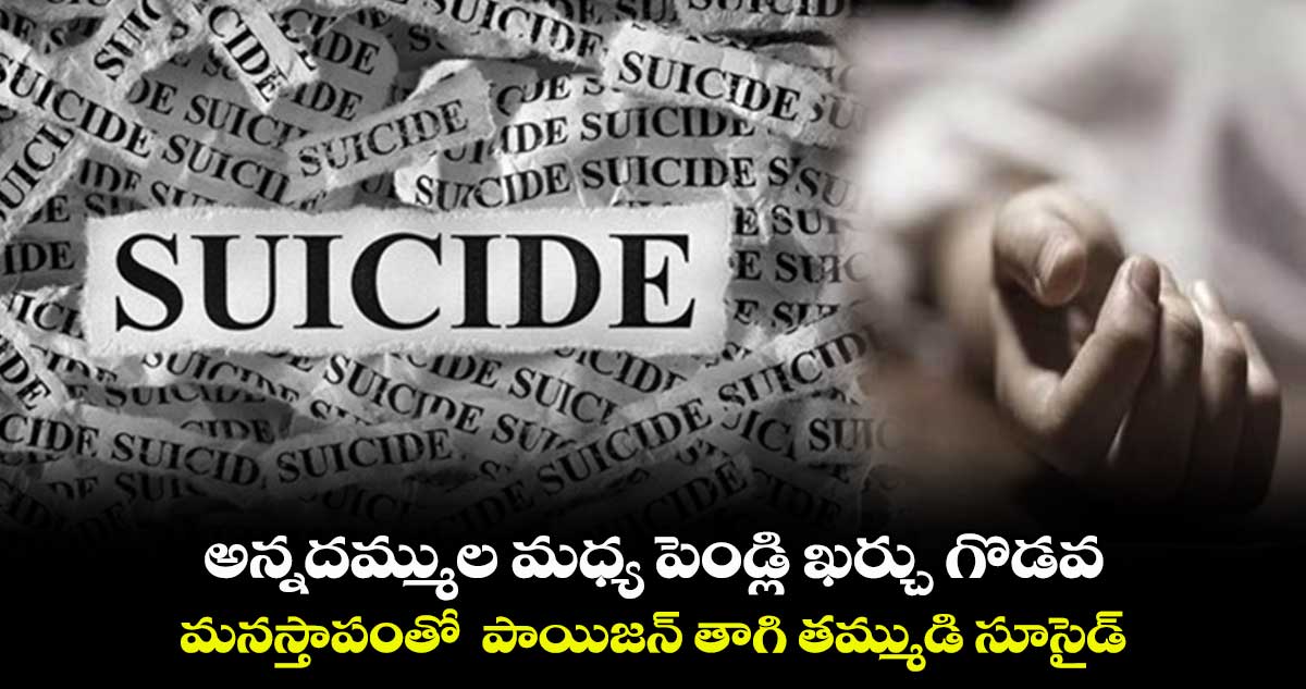 అన్నదమ్ముల మధ్య పెండ్లి ఖర్చు గొడవ .. మనస్తాపంతో  పాయిజన్ తాగి తమ్ముడి సూసైడ్‌‌‌‌‌‌‌‌‌‌‌‌‌‌‌‌ 