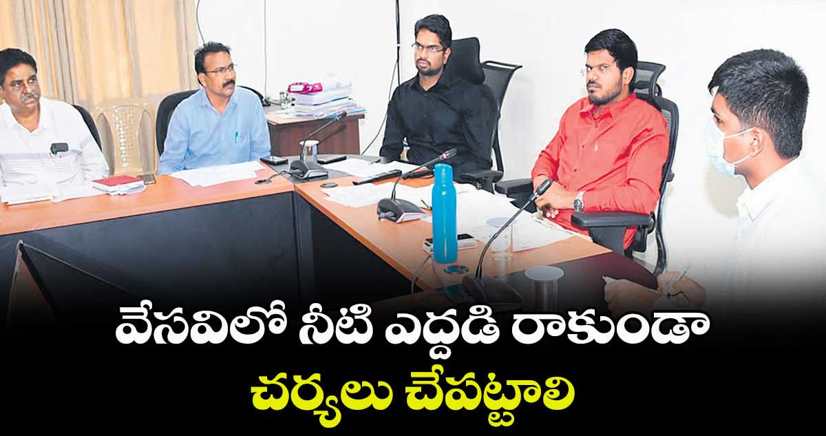 వేసవిలో నీటి ఎద్దడి రాకుండా చర్యలు చేపట్టాలి