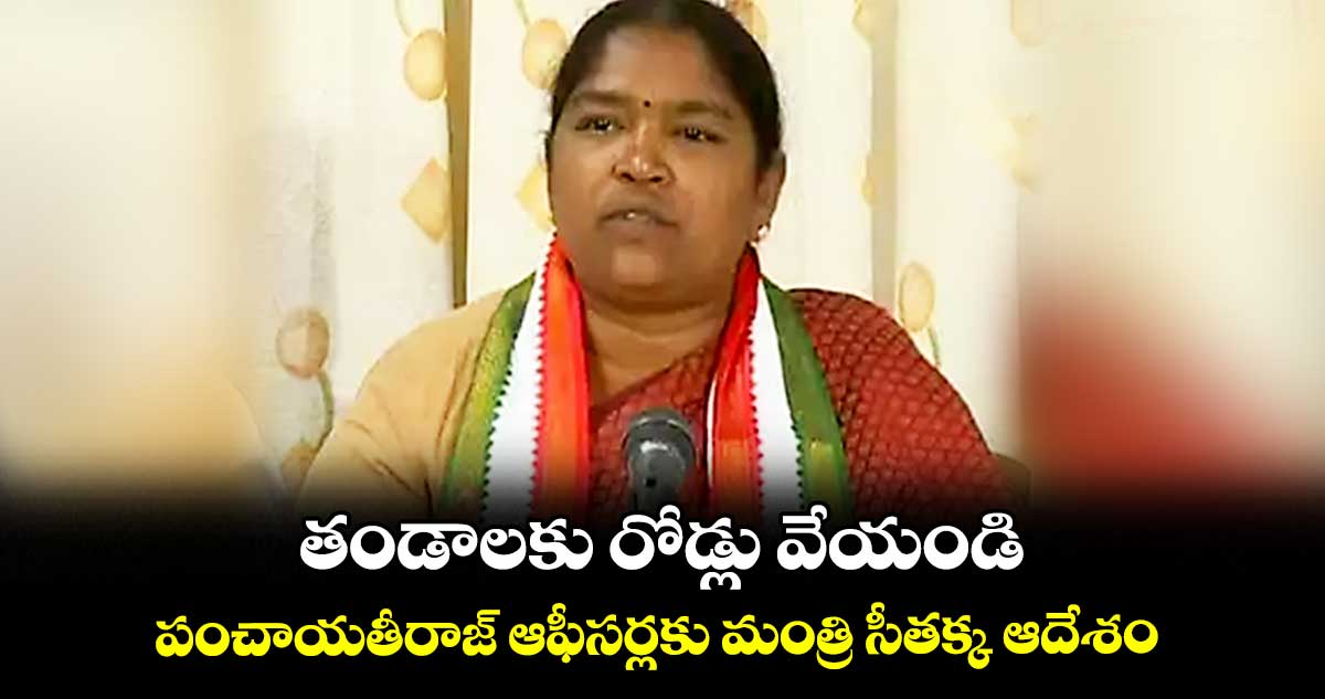 తండాలకు రోడ్లు వేయండి .. పంచాయతీరాజ్ ఆఫీసర్లకు మంత్రి సీతక్క ఆదేశం