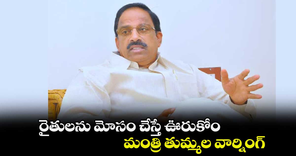 రైతులను మోసం చేస్తే ఊరుకోం .. మంత్రి తుమ్మల వార్నింగ్