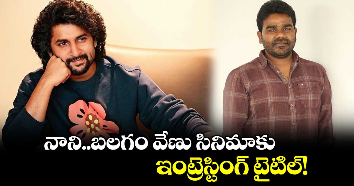 Balagam Venu: నాని..బలగం వేణు సినిమాకు..ఇంట్రెస్టింగ్ టైటిల్!