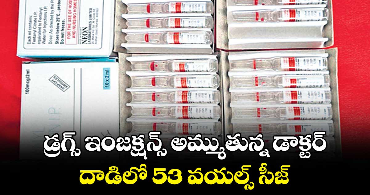 డ్రగ్స్ ఇంజక్షన్స్ అమ్ముతున్న డాక్టర్.. దాడిలో 53 వయల్స్ సీజ్