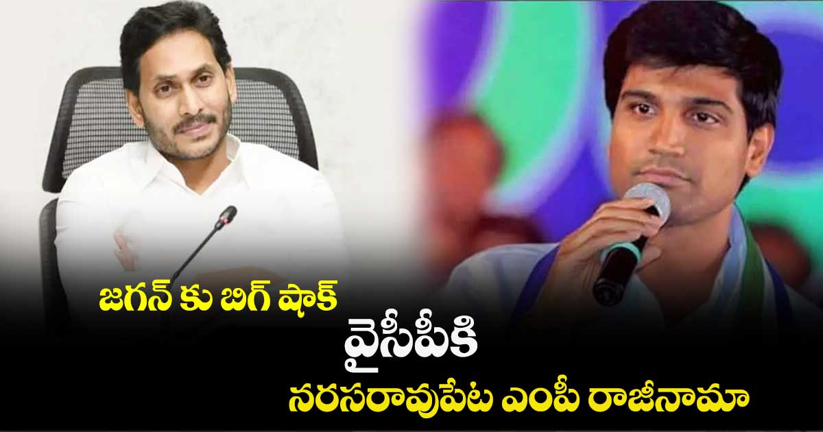 జగన్ కు బిగ్ షాక్ : వైసీపీకి నరసరావుపేట ఎంపీ రాజీనామా..