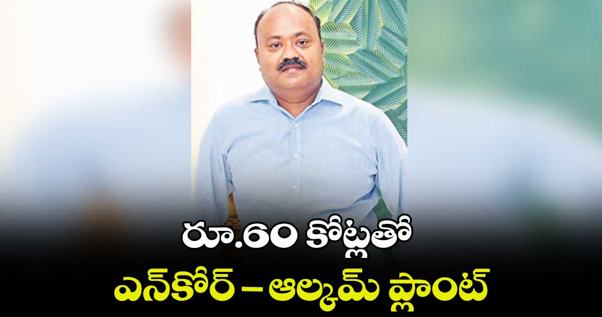 రూ.60 కోట్లతో ఎన్కోర్-ఆల్కమ్ ప్లాంట్