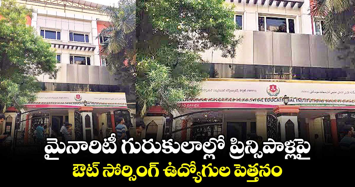 మైనారిటీ గురుకులాల్లో ప్రిన్సిపాళ్లపై ఔట్ సోర్సింగ్ ఉద్యోగుల పెత్తనం