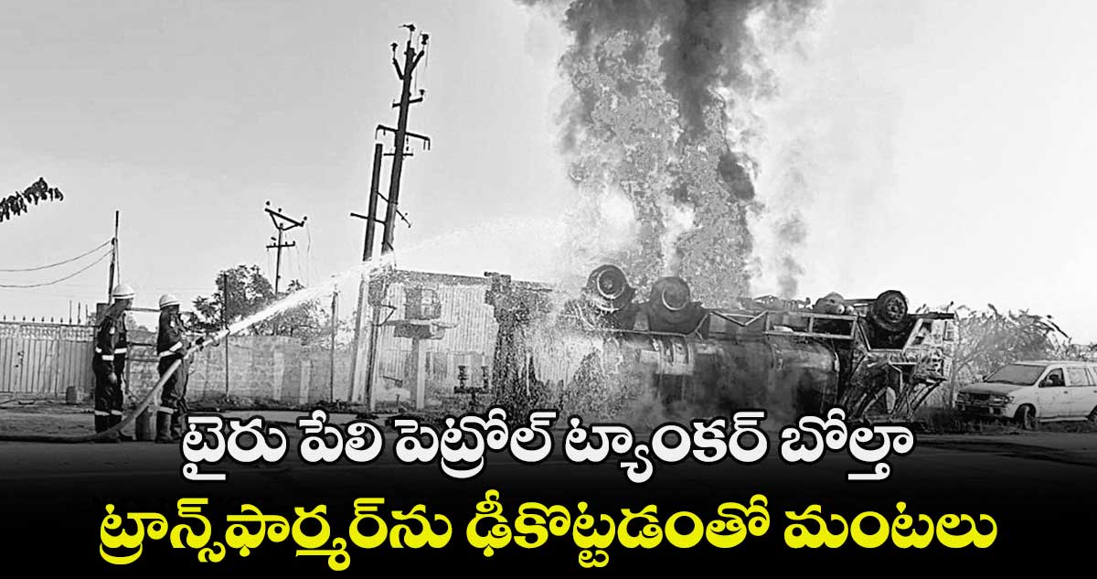 టైరు పేలి పెట్రోల్ ట్యాంకర్ బోల్తా.. ట్రాన్స్ఫార్మర్ను ఢీకొట్టడంతో మంటలు