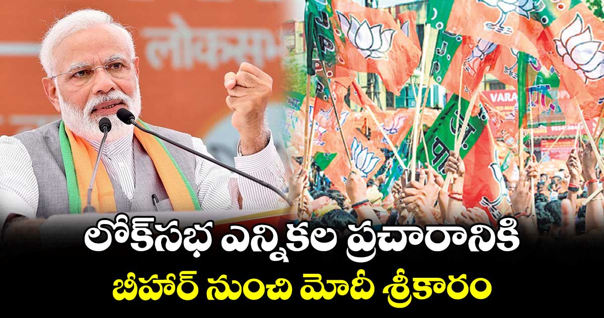లోక్సభ ఎన్నికల ప్రచారానికి.. బీహార్ నుంచి మోదీ శ్రీకారం