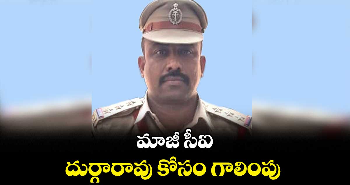 మాజీ సీఐ దుర్గారావు కోసం గాలింపు